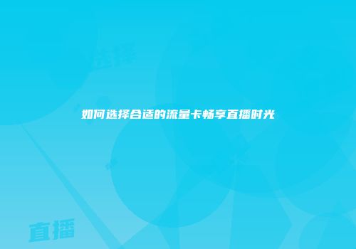 如何选择合适的流量卡畅享直播时光
