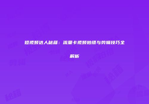 短视频达人秘籍：流量卡视频拍摄与剪辑技巧全解析