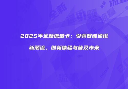 2025年全新流量卡：引领智能通讯新潮流，创新体验与普及未来