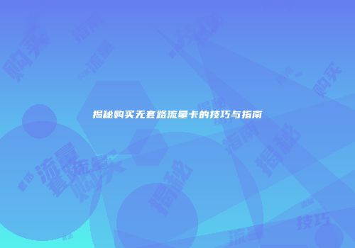 揭秘购买无套路流量卡的技巧与指南
