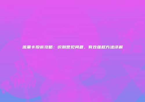 流量卡投诉攻略：识别常见问题，有效维权方法详解