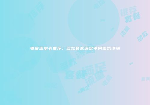 电信流量卡推荐：多款套餐满足不同需求详解