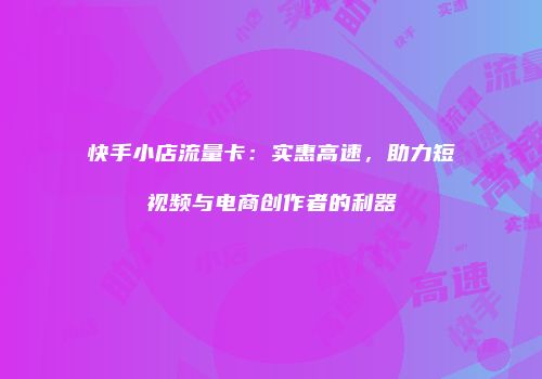 快手小店流量卡：实惠高速，助力短视频与电商创作者的利器