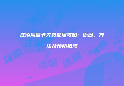 注销流量卡欠费处理攻略：原因、方法及预防措施