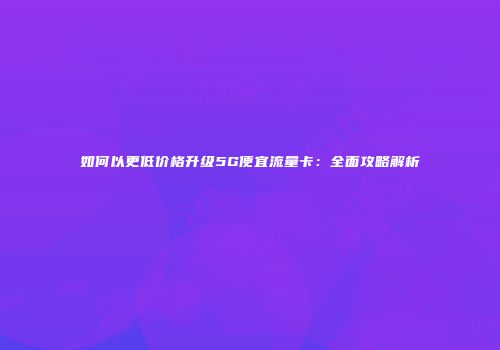 如何以更低价格升级5G便宜流量卡：全面攻略解析