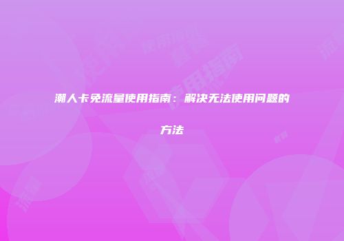 潮人卡免流量使用指南：解决无法使用问题的方法