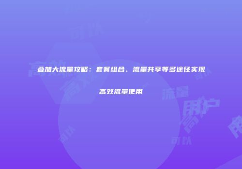 叠加大流量攻略：套餐组合、流量共享等多途径实现高效流量使用