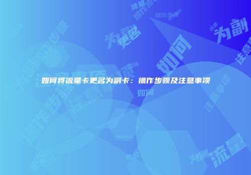 如何将流量卡更名为副卡：操作步骤及注意事项