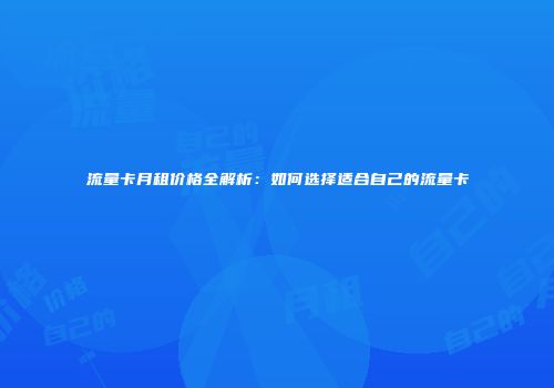 流量卡月租价格全解析：如何选择适合自己的流量卡