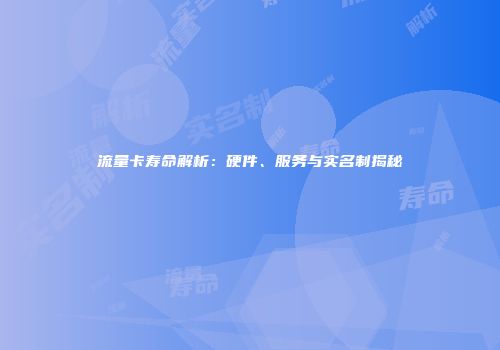 流量卡寿命解析：硬件、服务与实名制揭秘