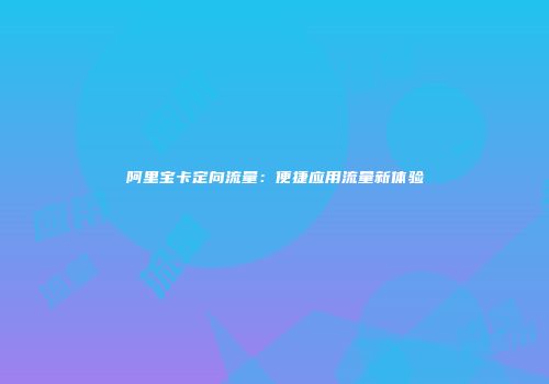 阿里宝卡定向流量：便捷应用流量新体验