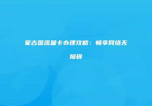 蒙古国流量卡办理攻略：畅享网络无障碍