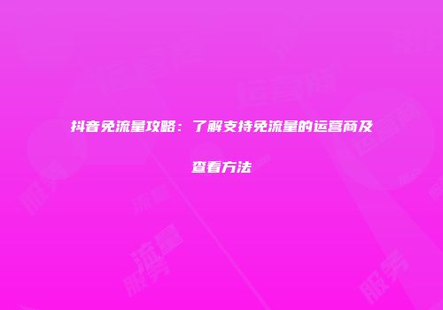 抖音免流量攻略：了解支持免流量的运营商及查看方法