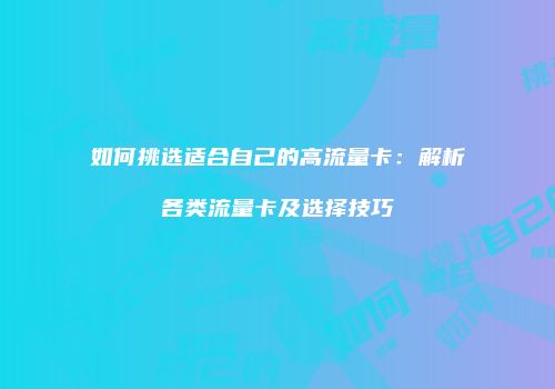 如何挑选适合自己的高流量卡：解析各类流量卡及选择技巧