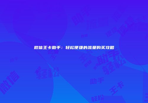 微信王卡助手：轻松便捷的流量购买攻略
