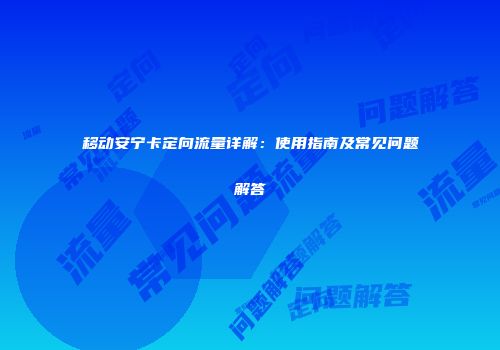 移动安宁卡定向流量详解：使用指南及常见问题解答