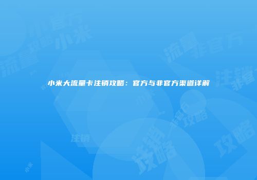 小米大流量卡注销攻略：官方与非官方渠道详解