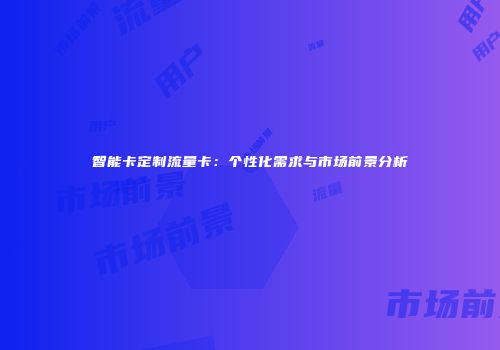智能卡定制流量卡：个性化需求与市场前景分析