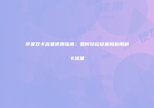 苹果双卡流量使用指南：如何轻松设置和利用副卡流量