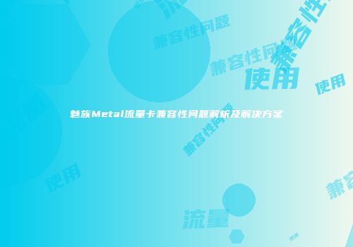 魅族Metal流量卡兼容性问题解析及解决方案