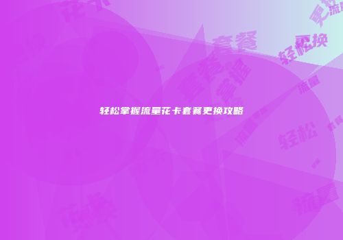 轻松掌握流量花卡套餐更换攻略
