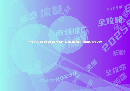 2025年大流量SIM卡市场推广策略全攻略