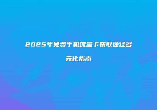 2025年免费手机流量卡获取途径多元化指南