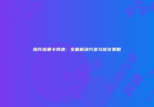 提升流量卡网速：全面解决方案与优化策略