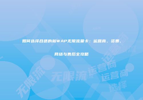 如何选择合适的新WAP无限流量卡：运营商、资费、网络与售后全攻略