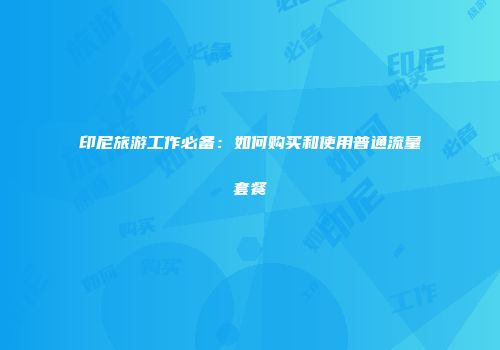 印尼旅游工作必备：如何购买和使用普通流量套餐