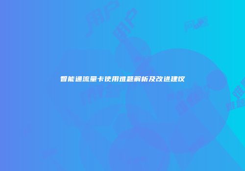 智能通流量卡使用难题解析及改进建议