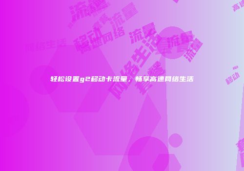 轻松设置g2移动卡流量，畅享高速网络生活