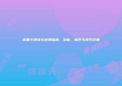 流量卡摄像头使用指南：功能、操作与技巧详解