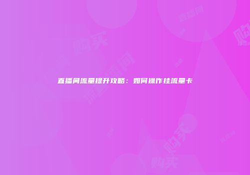 直播间流量提升攻略：如何操作挂流量卡