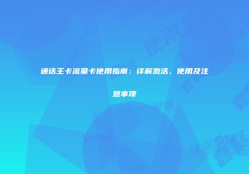 通话王卡流量卡使用指南：详解激活、使用及注意事项