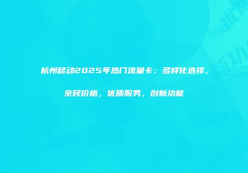 杭州移动2025年热门流量卡：多样化选择，亲民价格，优质服务，创新功能