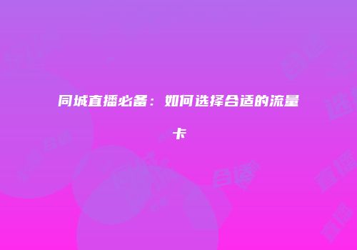 同城直播必备：如何选择合适的流量卡