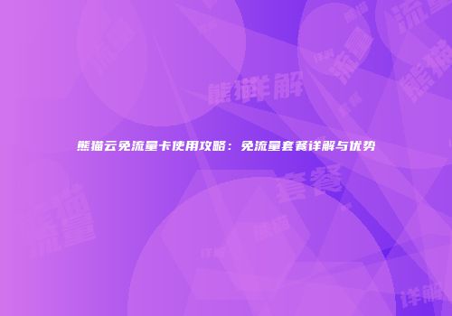 熊猫云免流量卡使用攻略：免流量套餐详解与优势