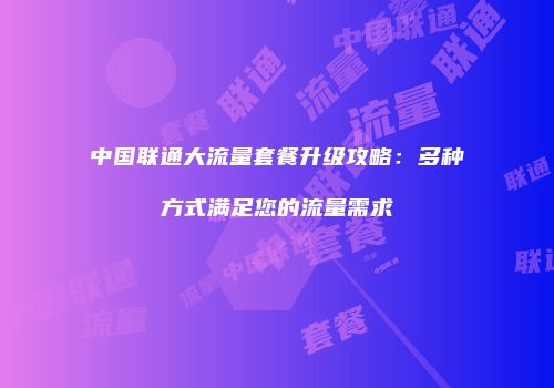 中国联通大流量套餐升级攻略：多种方式满足您的流量需求