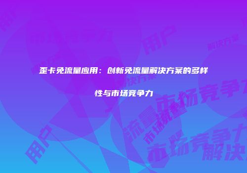 歪卡免流量应用：创新免流量解决方案的多样性与市场竞争力