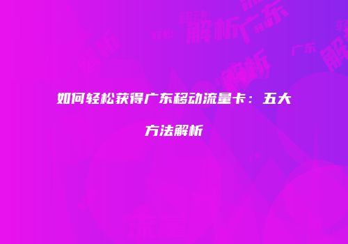 如何轻松获得广东移动流量卡：五大方法解析