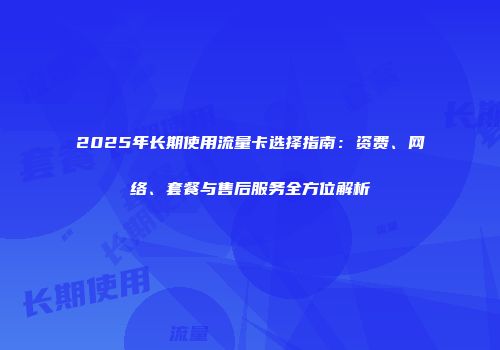 2025年长期使用流量卡选择指南：资费、网络、套餐与售后服务全方位解析