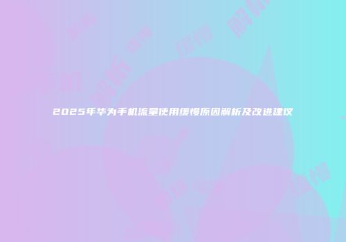 2025年华为手机流量使用缓慢原因解析及改进建议