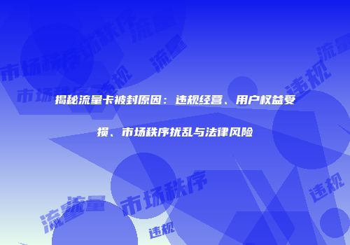 揭秘流量卡被封原因：违规经营、用户权益受损、市场秩序扰乱与法律风险