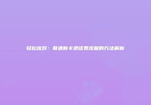 轻松应对：联通新卡退话费流量的方法解析