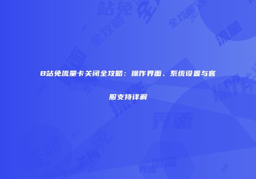 B站免流量卡关闭全攻略：操作界面、系统设置与客服支持详解