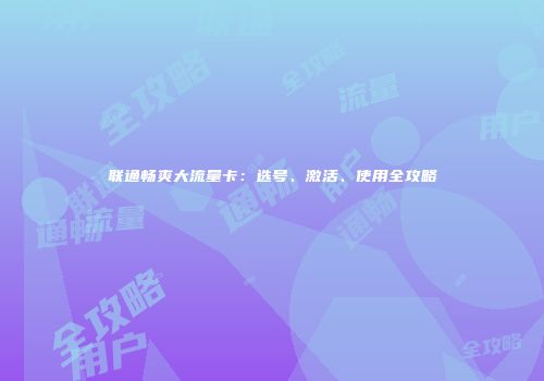 联通畅爽大流量卡：选号、激活、使用全攻略