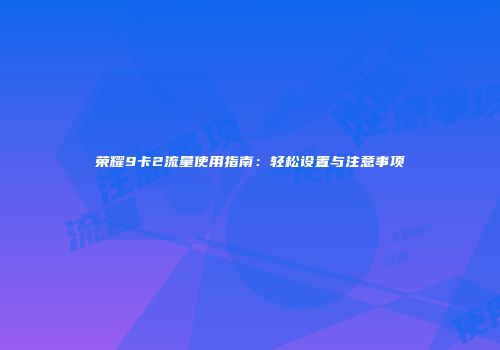 荣耀9卡2流量使用指南：轻松设置与注意事项