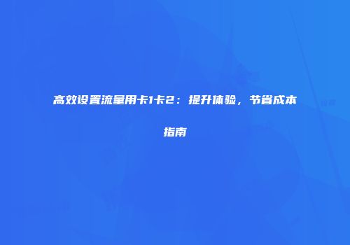 高效设置流量用卡1卡2：提升体验，节省成本指南