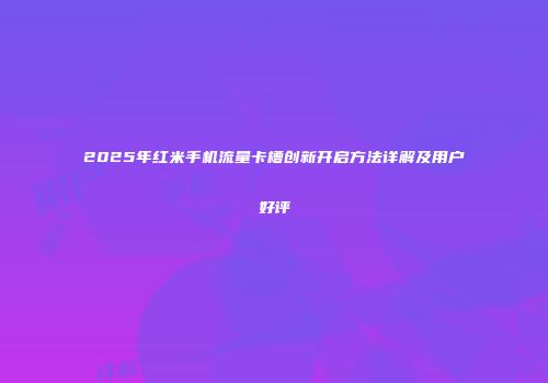 2025年红米手机流量卡槽创新开启方法详解及用户好评